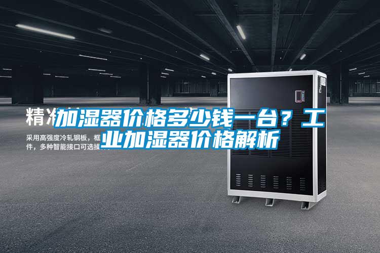 加濕器價格多少錢一臺？工業(yè)加濕器價格解析