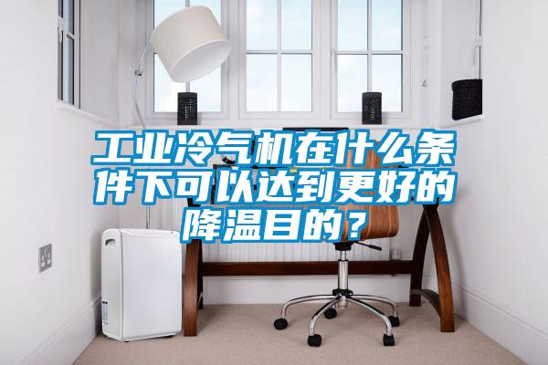 工業冷氣機在什么條件下可以達到更好的降溫目的？
