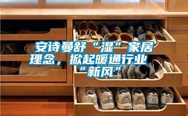 安詩曼舒“濕”家居理念，掀起暖通行業“新風”