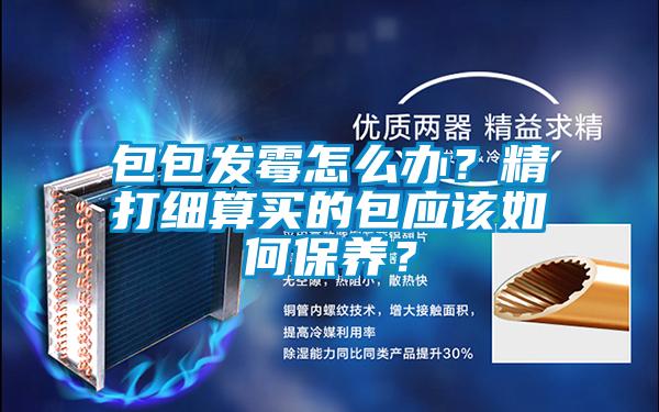 包包發霉怎么辦？精打細算買的包應該如何保養？