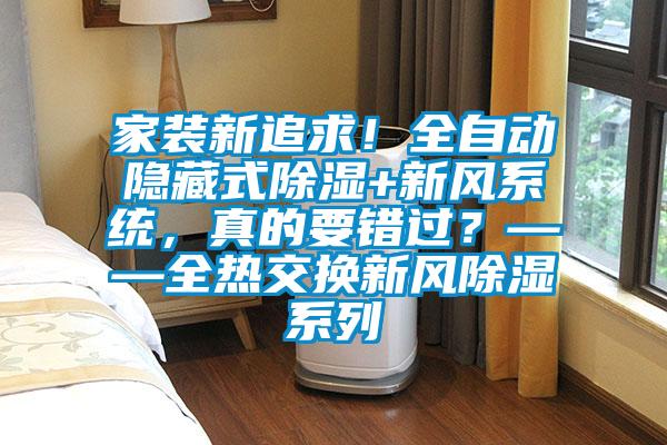 家裝新追求！全自動隱藏式除濕+新風系統，真的要錯過？——全熱交換新風除濕系列