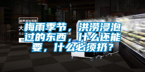 梅雨季節(jié)，洪澇浸泡過的東西，什么還能要，什么必須扔？