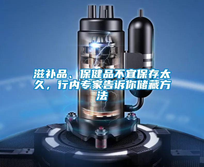 滋補(bǔ)品、保健品不宜保存太久，行內(nèi)專(zhuān)家告訴你儲(chǔ)藏方法