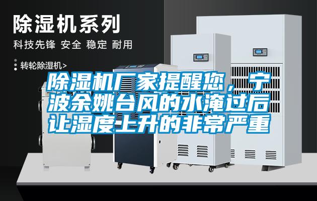 除濕機廠家提醒您，寧波余姚臺風的水淹過后讓濕度上升的非常嚴重