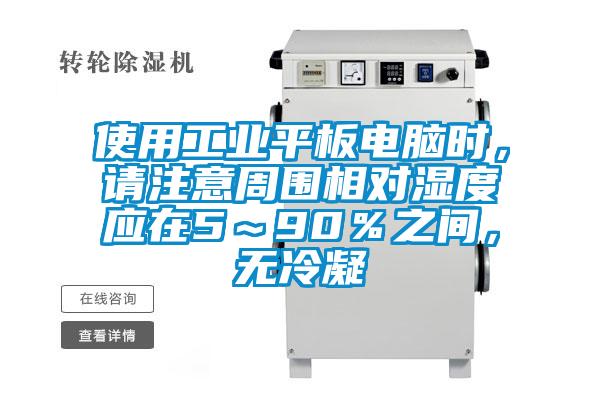 使用工業平板電腦時，請注意周圍相對濕度應在5～90％之間，無冷凝