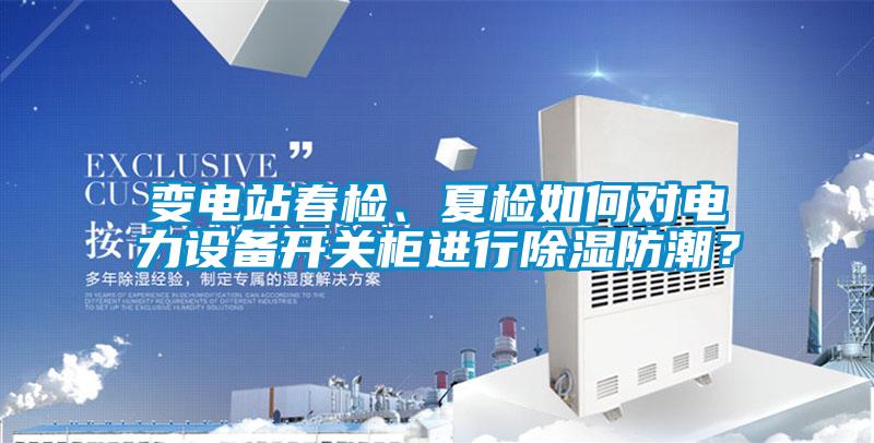 變電站春檢、夏檢如何對電力設備開關柜進行除濕防潮？