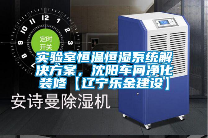 實(shí)驗(yàn)室恒溫恒濕系統(tǒng)解決方案，沈陽(yáng)車(chē)間凈化裝修【遼寧樂(lè)金建設(shè)】