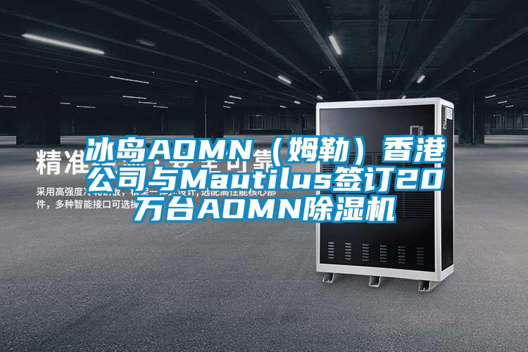 冰島AOMN（姆勒）香港公司與Mautilus簽訂20萬臺(tái)AOMN除濕機(jī)