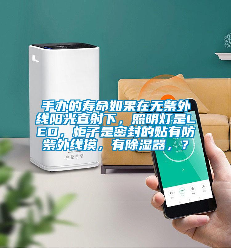 手辦的壽命如果在無(wú)紫外線陽(yáng)光直射下，照明燈是LED，柜子是密封的貼有防紫外線摸，有除濕器，？