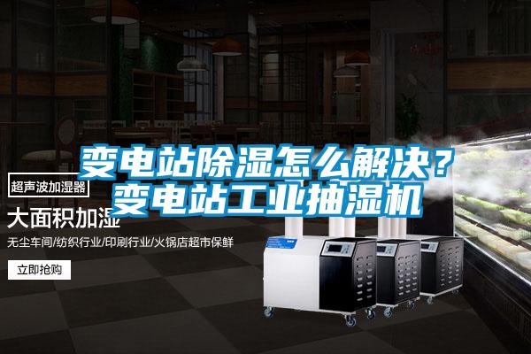 變電站除濕怎么解決？變電站工業抽濕機