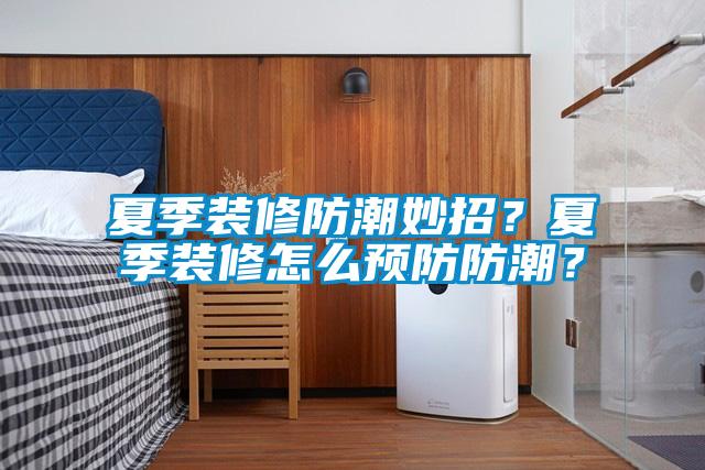 夏季裝修防潮妙招？夏季裝修怎么預防防潮？