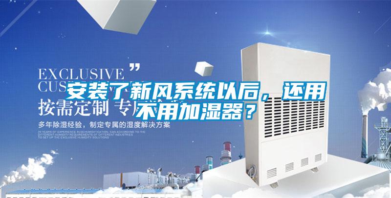 安裝了新風系統以后，還用不用加濕器？