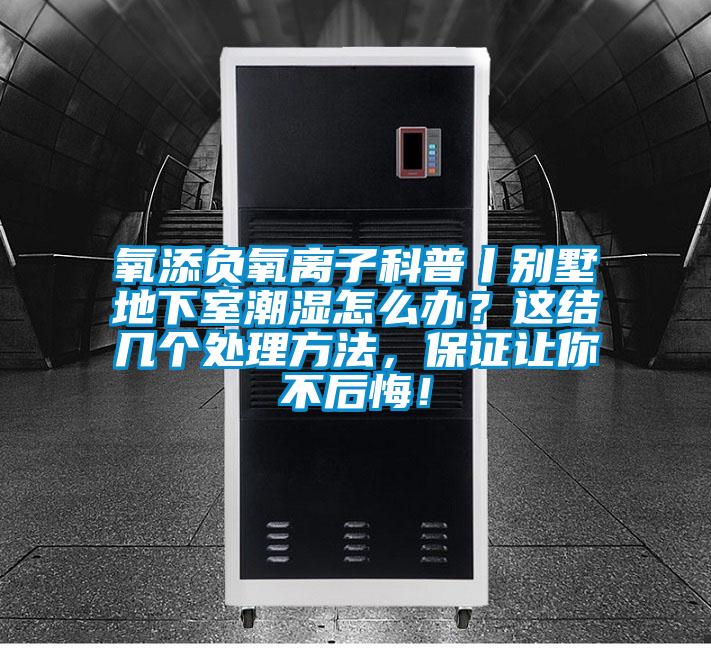 氧添負氧離子科普丨別墅地下室潮濕怎么辦？這結幾個處理方法，保證讓你不后悔！