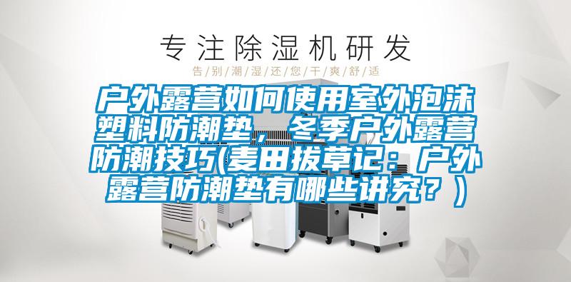 戶外露營如何使用室外泡沫塑料防潮墊，冬季戶外露營防潮技巧(麥田拔草記：戶外露營防潮墊有哪些講究？)