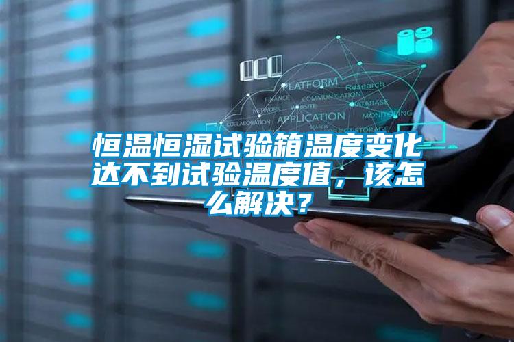 恒溫恒濕試驗箱溫度變化達不到試驗溫度值，該怎么解決？